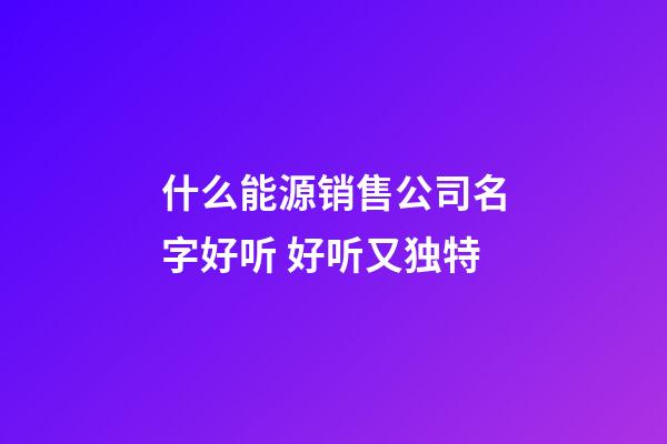 什么能源销售公司名字好听 好听又独特-第1张-公司起名-玄机派